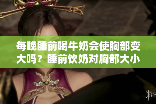 每晚睡前喝牛奶會使胸部變大嗎？睡前飲奶對胸部大小的影響