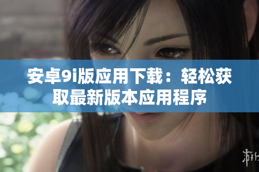 安卓9i版應(yīng)用下載：輕松獲取最新版本應(yīng)用程序