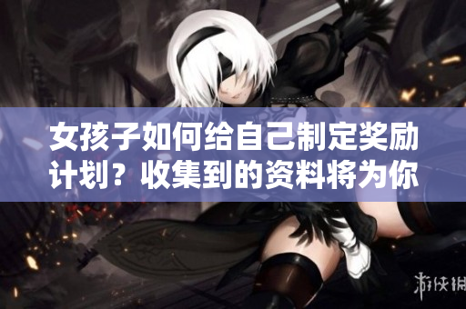 女孩子如何給自己制定獎(jiǎng)勵(lì)計(jì)劃？收集到的資料將為你解答