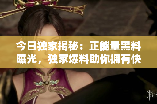 今日獨(dú)家揭秘：正能量黑料曝光，獨(dú)家爆料助你擁有快樂正能量