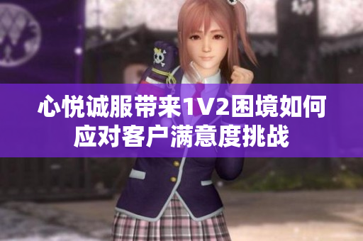 心悅誠(chéng)服帶來(lái)1V2困境如何應(yīng)對(duì)客戶滿意度挑戰(zhàn)