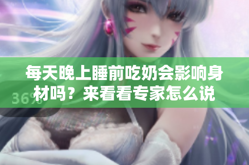每天晚上睡前吃奶會影響身材嗎？來看看專家怎么說
