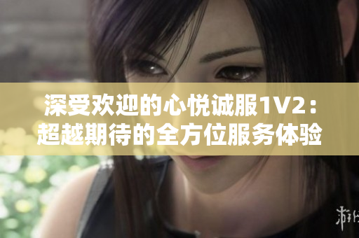 深受歡迎的心悅誠服1V2：超越期待的全方位服務(wù)體驗