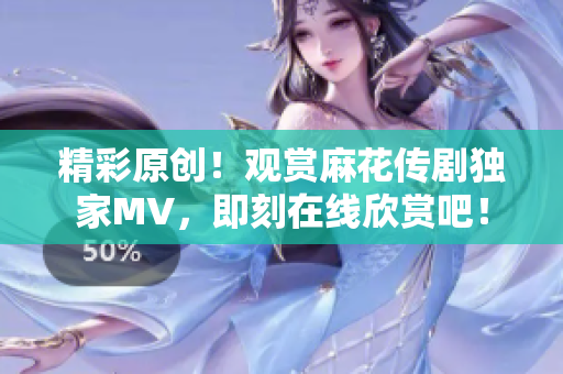 精彩原創(chuàng)！觀賞麻花傳劇獨家MV，即刻在線欣賞吧！