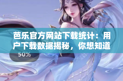 芭樂官方網(wǎng)站下載統(tǒng)計：用戶下載數(shù)據(jù)揭秘，你想知道的一切！