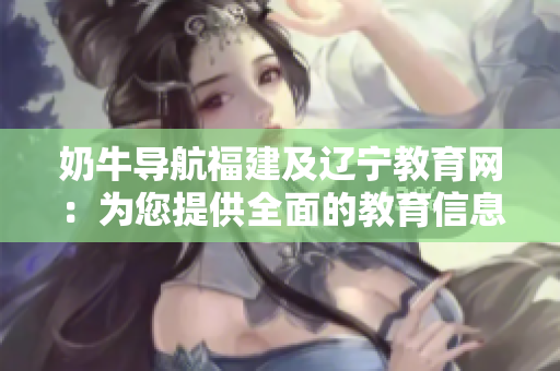 奶牛導(dǎo)航福建及遼寧教育網(wǎng)：為您提供全面的教育信息指引