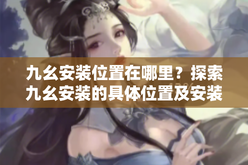九幺安裝位置在哪里？探索九幺安裝的具體位置及安裝方法