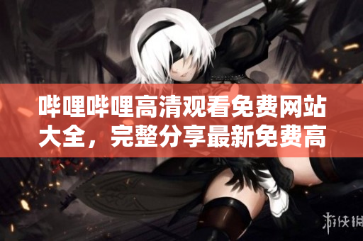 嗶哩嗶哩高清觀看免費(fèi)網(wǎng)站大全，完整分享最新免費(fèi)高清視頻網(wǎng)站及觀看方法