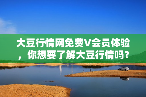 大豆行情網(wǎng)免費(fèi)V會員體驗，你想要了解大豆行情嗎？