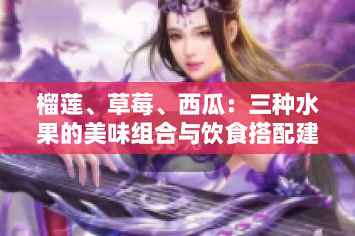 榴蓮、草莓、西瓜：三種水果的美味組合與飲食搭配建議