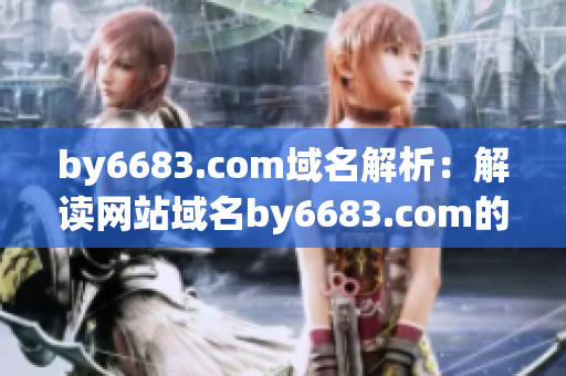 by6683.com域名解析：解讀網(wǎng)站域名by6683.com的意義及作用