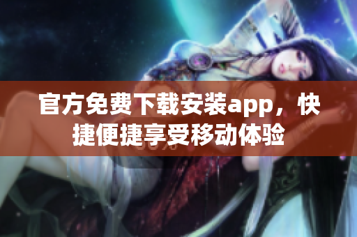 官方免費(fèi)下載安裝app，快捷便捷享受移動(dòng)體驗(yàn)