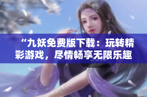 “九妖免費版下載：玩轉(zhuǎn)精彩游戲，盡情暢享無限樂趣！”