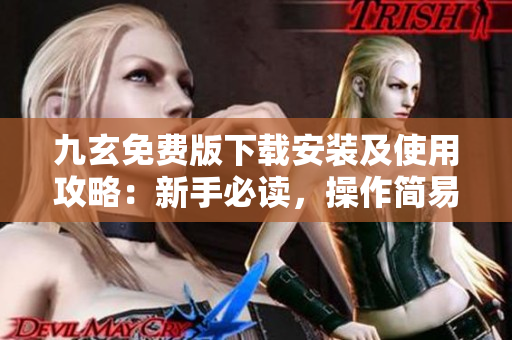 九玄免費(fèi)版下載安裝及使用攻略：新手必讀，操作簡(jiǎn)易！