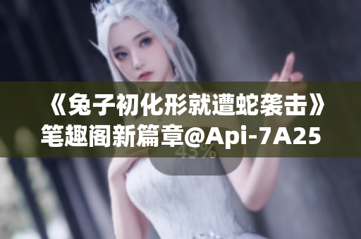 《兔子初化形就遭蛇襲擊》筆趣閣新篇章@Api-7A256s