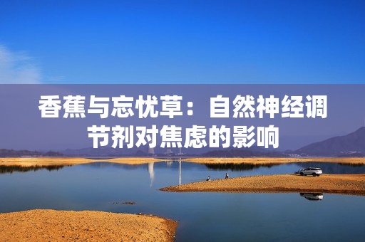 香蕉與忘憂(yōu)草：自然神經(jīng)調(diào)節(jié)劑對(duì)焦慮的影響