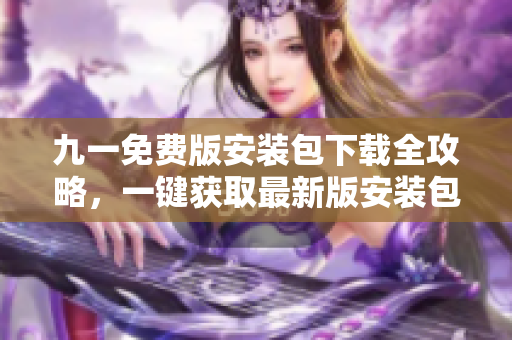 九一免費(fèi)版安裝包下載全攻略，一鍵獲取最新版安裝包，極速安裝體驗(yàn)！