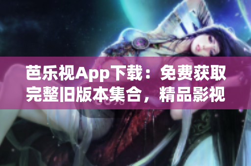 芭樂視App下載：免費獲取完整舊版本集合，精品影視資源盡享