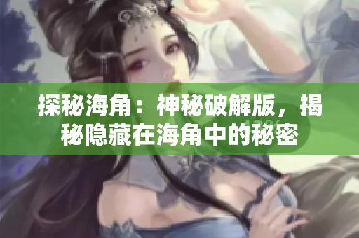 探秘海角：神秘破解版，揭秘隱藏在海角中的秘密