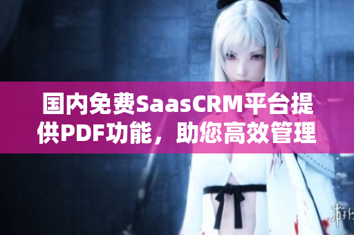 國內免費SaasCRM平臺提供PDF功能，助您高效管理客戶關系