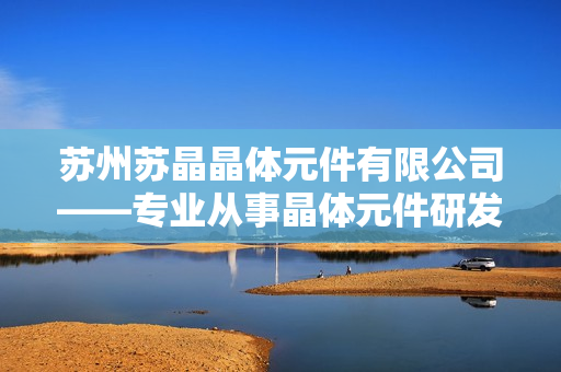 蘇州蘇晶晶體元件有限公司——專業(yè)從事晶體元件研發(fā)與生產的企業(yè)