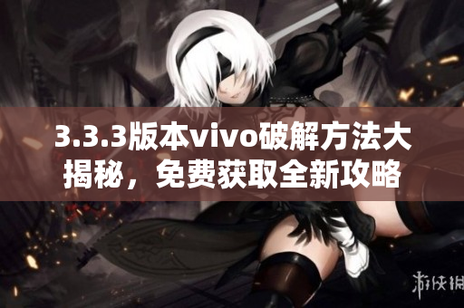 3.3.3版本vivo破解方法大揭秘，免費獲取全新攻略