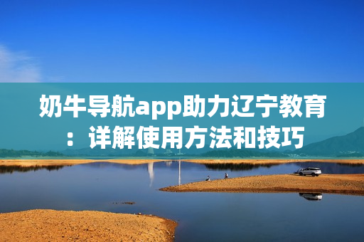 奶牛導(dǎo)航app助力遼寧教育：詳解使用方法和技巧