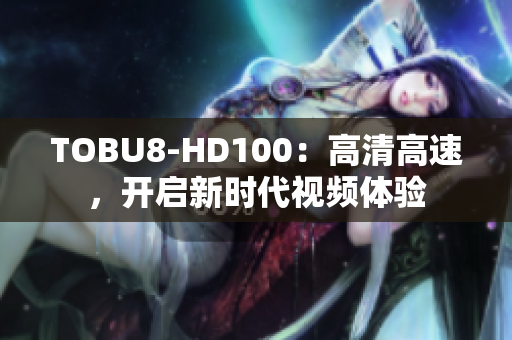 TOBU8-HD100：高清高速，開啟新時代視頻體驗(yàn)