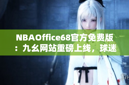 NBAOffice68官方免費版：九幺網(wǎng)站重磅上線，球迷福利來襲