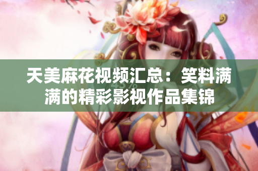 天美麻花視頻匯總：笑料滿滿的精彩影視作品集錦