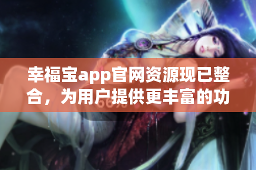 幸福寶app官網(wǎng)資源現(xiàn)已整合，為用戶(hù)提供更豐富的功能體驗(yàn)