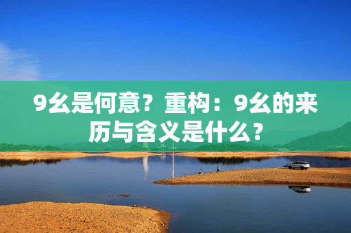 9幺是何意？重構：9幺的來歷與含義是什么？