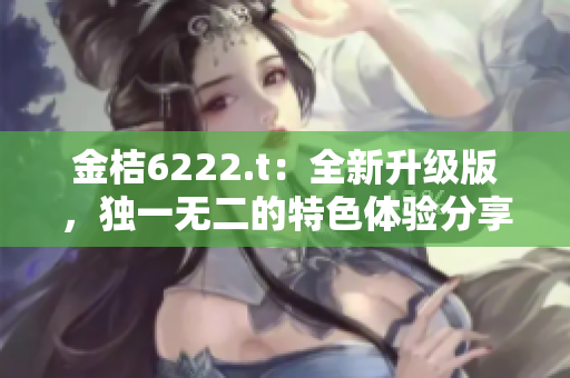 金桔6222.t：全新升級(jí)版，獨(dú)一無二的特色體驗(yàn)分享