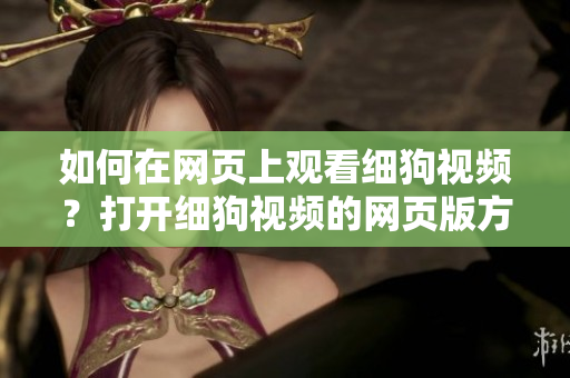 如何在網(wǎng)頁(yè)上觀看細(xì)狗視頻？打開細(xì)狗視頻的網(wǎng)頁(yè)版方法分享