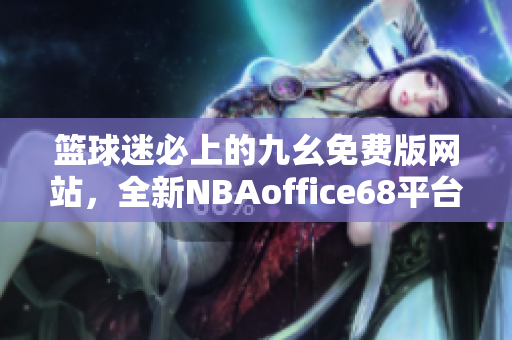 籃球迷必上的九幺免費版網站，全新NBAoffice68平臺震撼上線!
