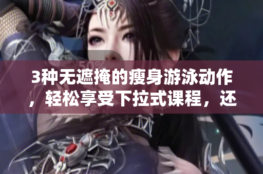 3種無遮掩的瘦身游泳動作，輕松享受下拉式課程，還免費獲取專業(yè)指導