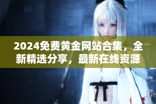 2024免費(fèi)黃金網(wǎng)站合集，全新精選分享，最新在線資源免費(fèi)下載匯總整理