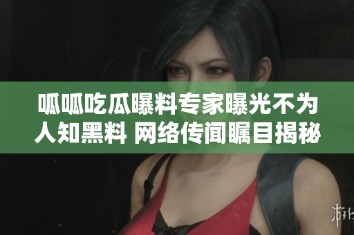 呱呱吃瓜曝料專家曝光不為人知黑料 網(wǎng)絡傳聞矚目揭秘