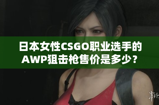 日本女性CSGO職業(yè)選手的AWP狙擊槍售價(jià)是多少？