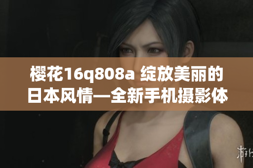 櫻花16q808a 綻放美麗的日本風(fēng)情—全新手機(jī)攝影體驗(yàn)分享