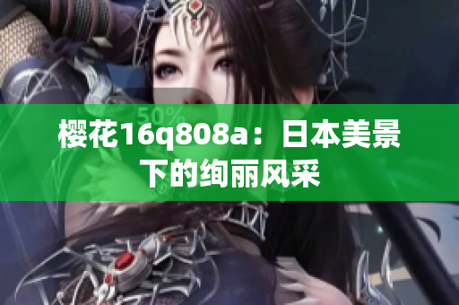 櫻花16q808a：日本美景下的絢麗風(fēng)采