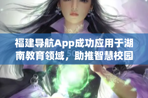 福建導(dǎo)航App成功應(yīng)用于湖南教育領(lǐng)域，助推智慧校園建設(shè)