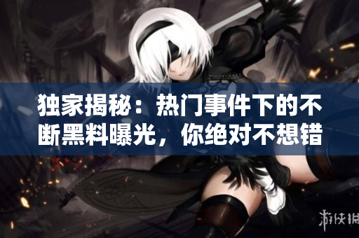 獨(dú)家揭秘：熱門(mén)事件下的不斷黑料曝光，你絕對(duì)不想錯(cuò)過(guò)這場(chǎng)吃瓜盛宴