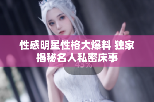 性感明星性格大爆料 獨(dú)家揭秘名人私密床事