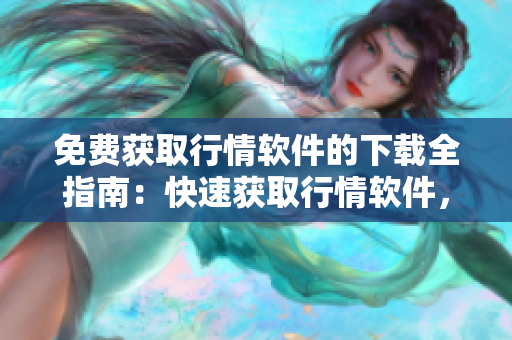 免費(fèi)獲取行情軟件的下載全指南：快速獲取行情軟件，實(shí)時(shí)更新行情信息