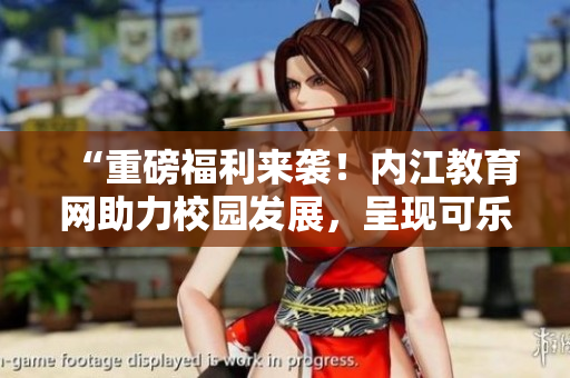 “重磅福利來(lái)襲！內(nèi)江教育網(wǎng)助力校園發(fā)展，呈現(xiàn)可樂(lè)文化盛宴”