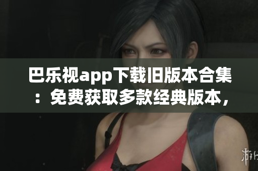巴樂視app下載舊版本合集：免費(fèi)獲取多款經(jīng)典版本，輕松回顧舊時(shí)光