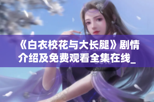 《白衣校花與大長(zhǎng)腿》劇情介紹及免費(fèi)觀看全集在線_精彩劇情盡在眼前