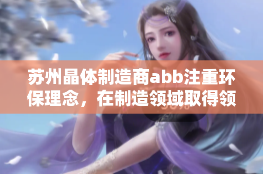 蘇州晶體制造商abb注重環(huán)保理念，在制造領(lǐng)域取得領(lǐng)先地位