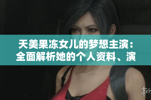 天美果凍女兒的夢想主演：全面解析她的個人資料、演藝經(jīng)歷和成就